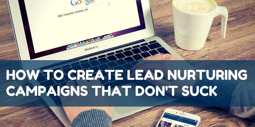 How to Create Lead Nurturing Campaigns That Don’t Suck